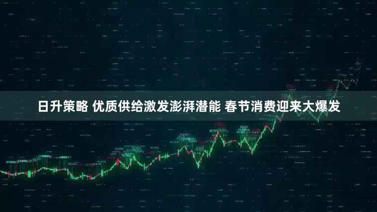 日升策略 优质供给激发澎湃潜能 春节消费迎来大爆发