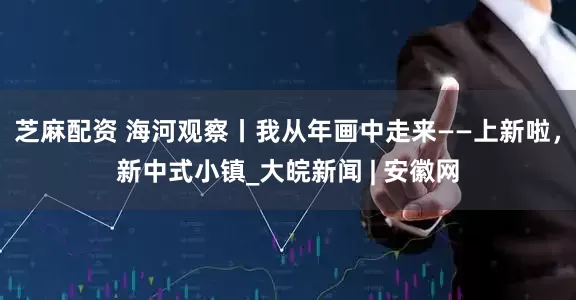 芝麻配资 海河观察丨我从年画中走来——上新啦，新中式小镇_大皖新闻 | 安徽网