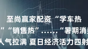 至尚赢家配资 “学车热”“出游热”“销售热”……“暑期消费”人气拉满 夏日经济活力四射_大皖新闻 | 安徽网