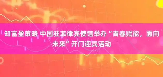 知富盈策略 中国驻菲律宾使馆举办“青春赋能，面向未来”开门迎宾活动