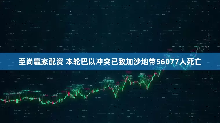 至尚赢家配资 本轮巴以冲突已致加沙地带56077人死亡