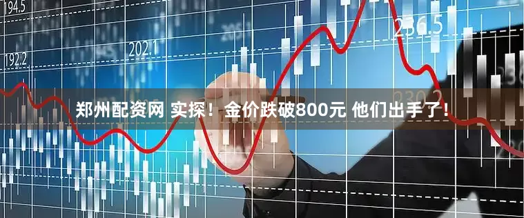 郑州配资网 实探！金价跌破800元 他们出手了！