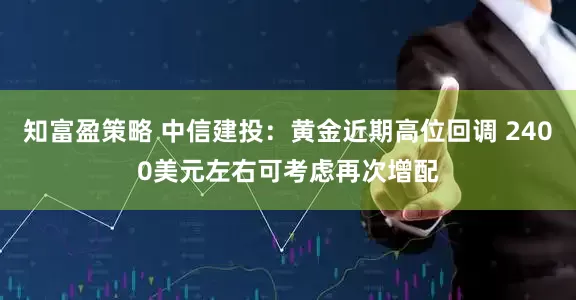知富盈策略 中信建投：黄金近期高位回调 2400美元左右可考虑再次增配