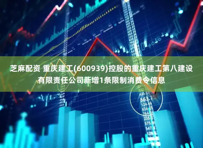 芝麻配资 重庆建工(600939)控股的重庆建工第八建设有限责任公司新增1条限制消费令信息