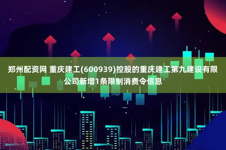 郑州配资网 重庆建工(600939)控股的重庆建工第九建设有限公司新增1条限制消费令信息