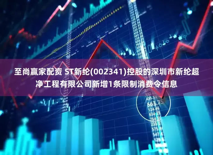 至尚赢家配资 ST新纶(002341)控股的深圳市新纶超净工程有限公司新增1条限制消费令信息