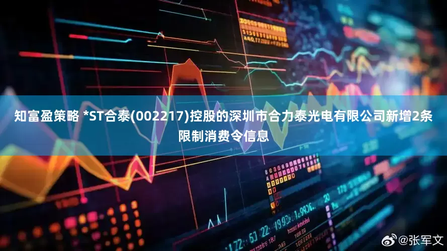知富盈策略 *ST合泰(002217)控股的深圳市合力泰光电有限公司新增2条限制消费令信息