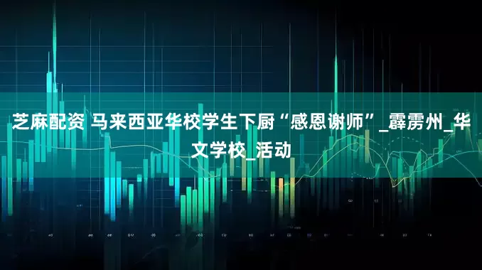 芝麻配资 马来西亚华校学生下厨“感恩谢师”_霹雳州_华文学校_活动