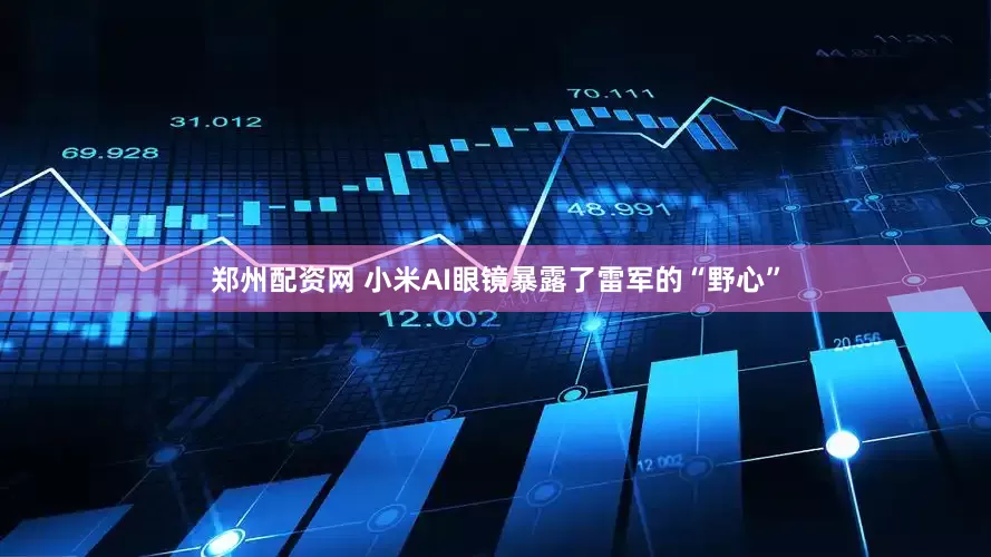 郑州配资网 小米AI眼镜暴露了雷军的“野心”
