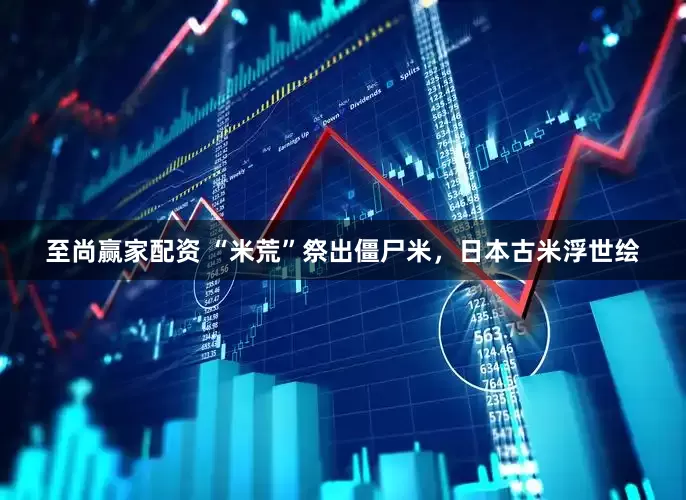 至尚赢家配资 “米荒”祭出僵尸米，日本古米浮世绘