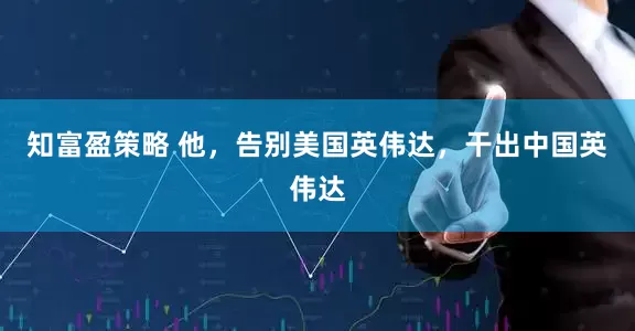 知富盈策略 他，告别美国英伟达，干出中国英伟达
