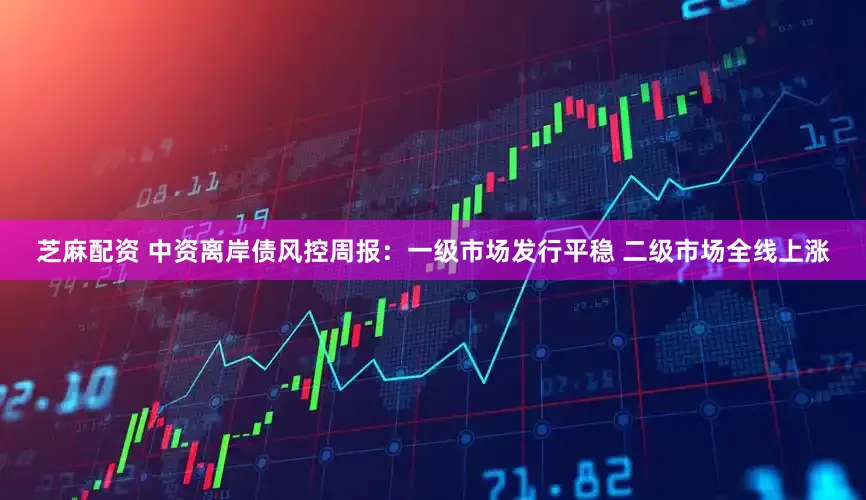 芝麻配资 中资离岸债风控周报：一级市场发行平稳 二级市场全线上涨