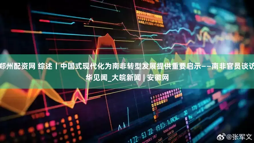 郑州配资网 综述丨中国式现代化为南非转型发展提供重要启示——南非官员谈访华见闻_大皖新闻 | 安徽网