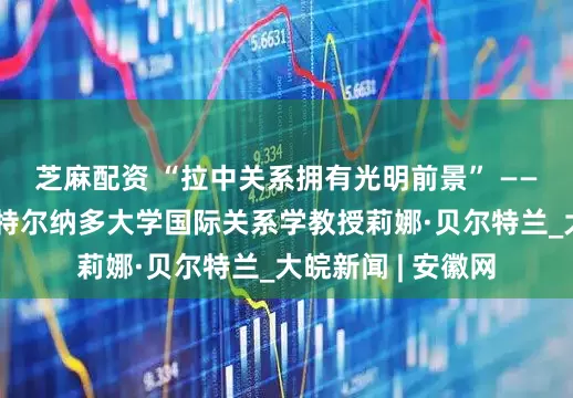 芝麻配资 “拉中关系拥有光明前景” ——访哥伦比亚埃斯特尔纳多大学国际关系学教授莉娜·贝尔特兰_大皖新闻 | 安徽网