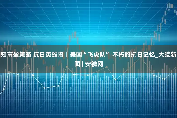 知富盈策略 抗日英雄谱丨美国“飞虎队” 不朽的抗日记忆_大皖新闻 | 安徽网