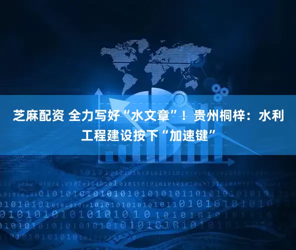 芝麻配资 全力写好“水文章”！贵州桐梓：水利工程建设按下“加速键”