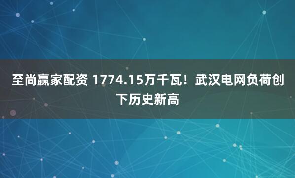 至尚赢家配资 1774.15万千瓦！武汉电网负荷创下历史新高