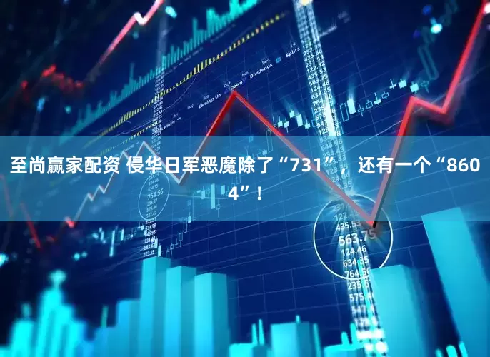 至尚赢家配资 侵华日军恶魔除了“731”，还有一个“8604”！