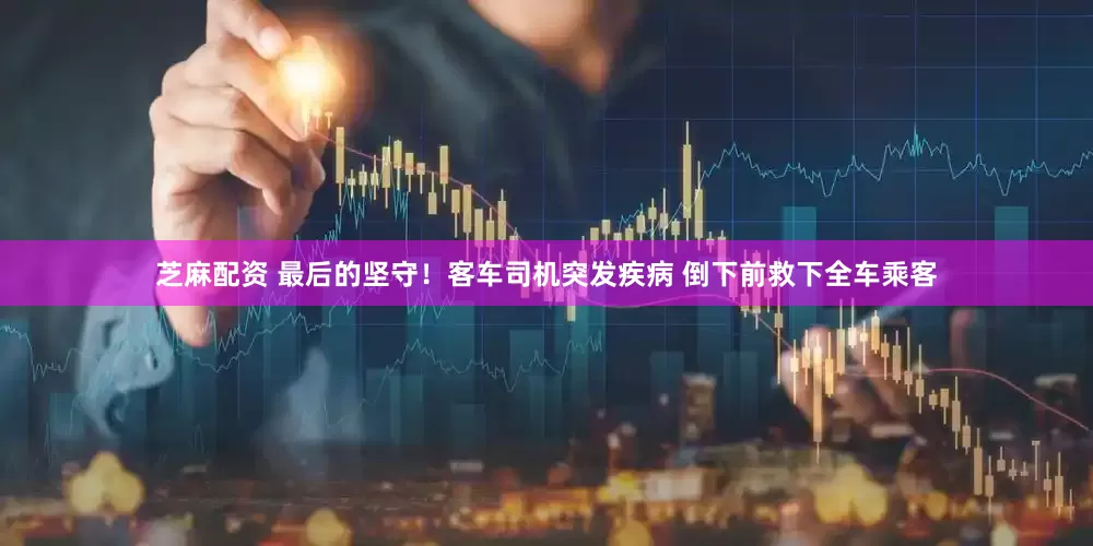 芝麻配资 最后的坚守！客车司机突发疾病 倒下前救下全车乘客