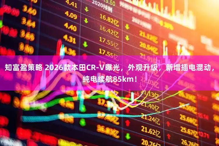 知富盈策略 2026款本田CR-V曝光，外观升级，新增插电混动，纯电续航85km！