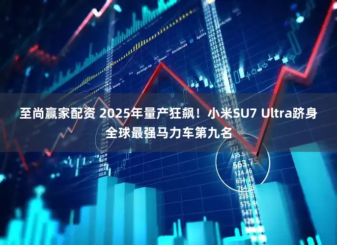 至尚赢家配资 2025年量产狂飙！小米SU7 Ultra跻身全球最强马力车第九名