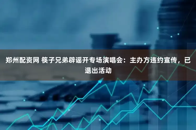 郑州配资网 筷子兄弟辟谣开专场演唱会：主办方违约宣传，已退出活动