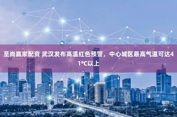 至尚赢家配资 武汉发布高温红色预警，中心城区最高气温可达41℃以上