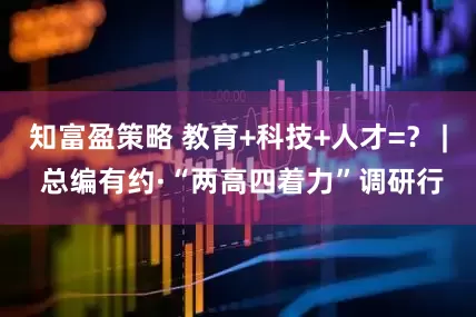 知富盈策略 教育+科技+人才=？ | 总编有约·“两高四着力”调研行