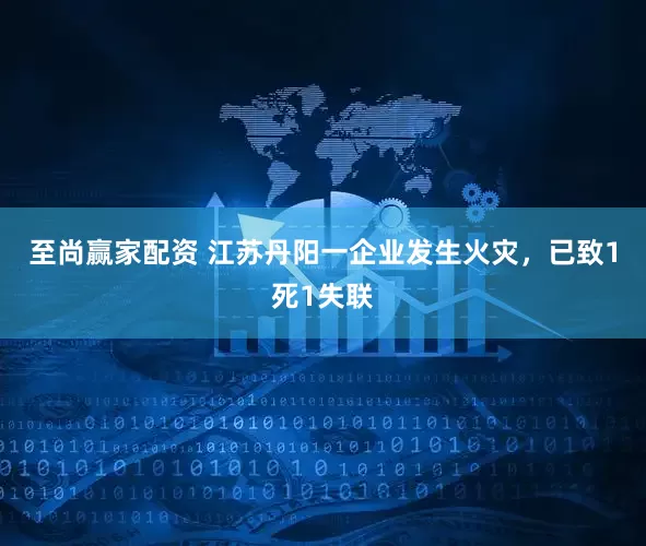 至尚赢家配资 江苏丹阳一企业发生火灾，已致1死1失联