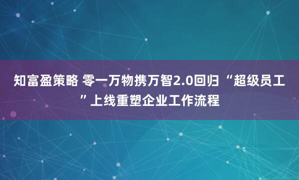 知富盈策略 零一万物携万智2.0回归 “超级员工”上线重塑企业工作流程