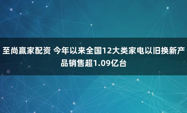 至尚赢家配资 今年以来全国12大类家电以旧换新产品销售超1.09亿台