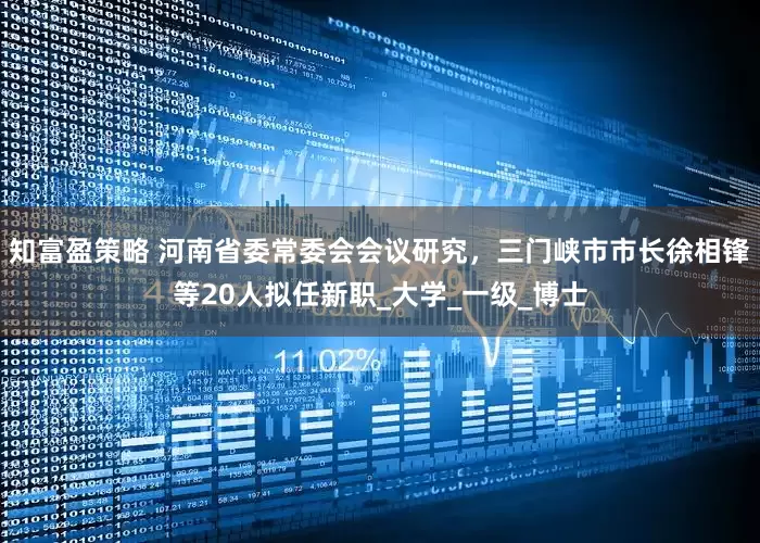 知富盈策略 河南省委常委会会议研究，三门峡市市长徐相锋等20人拟任新职_大学_一级_博士
