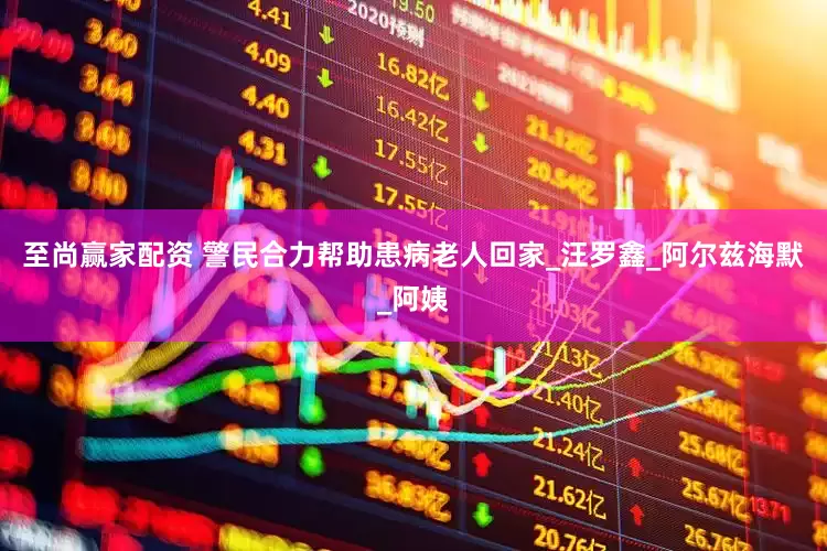 至尚赢家配资 警民合力帮助患病老人回家_汪罗鑫_阿尔兹海默_阿姨