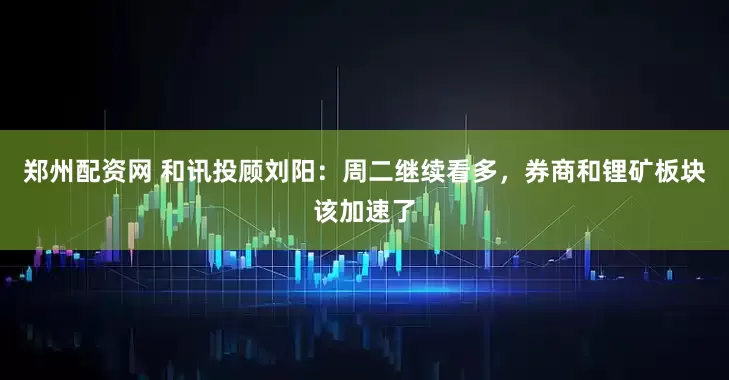 郑州配资网 和讯投顾刘阳：周二继续看多，券商和锂矿板块该加速了