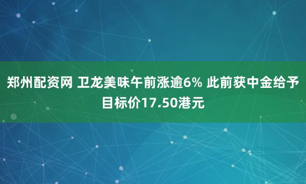 郑州配资网 卫龙美味午前涨逾6% 此前获中金给予目标价17.50港元