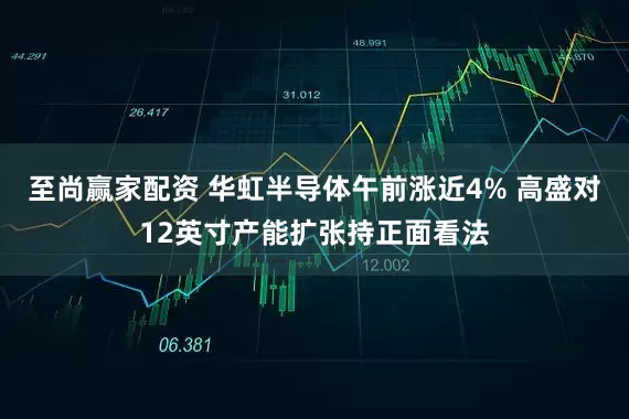 至尚赢家配资 华虹半导体午前涨近4% 高盛对12英寸产能扩张持正面看法
