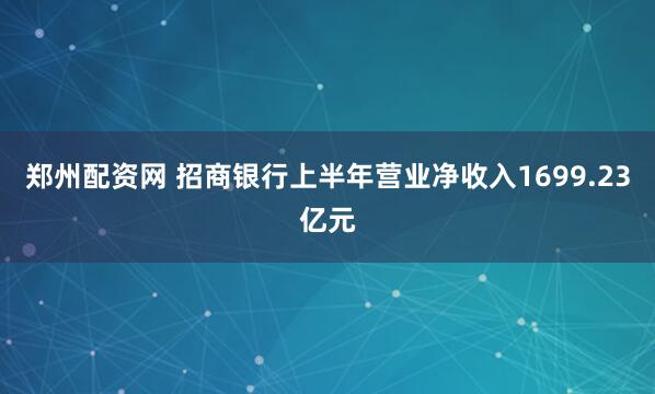 郑州配资网 招商银行上半年营业净收入1699.23亿元