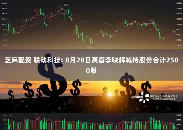 芝麻配资 联动科技: 8月28日高管李映辉减持股份合计2500股