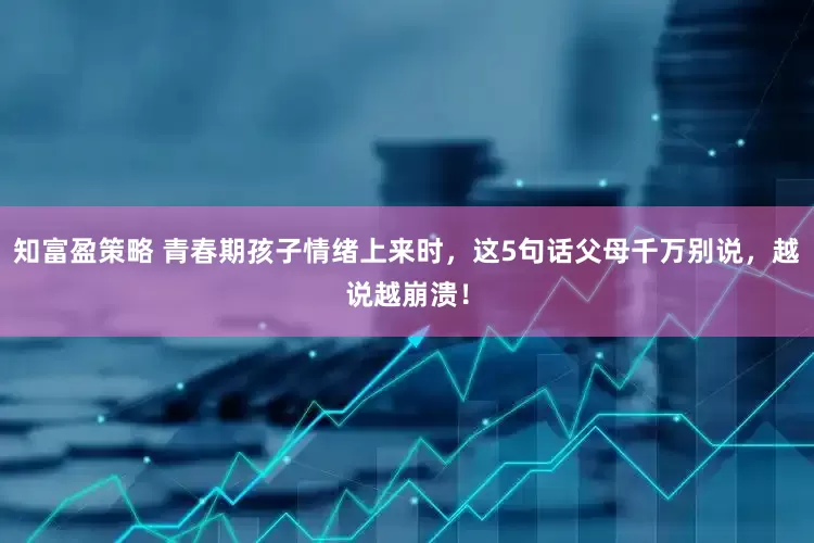 知富盈策略 青春期孩子情绪上来时，这5句话父母千万别说，越说越崩溃！