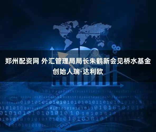 郑州配资网 外汇管理局局长朱鹤新会见桥水基金创始人瑞·达利欧