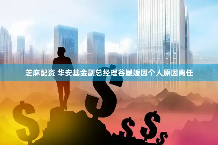 芝麻配资 华安基金副总经理谷媛媛因个人原因离任
