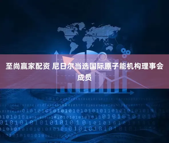 至尚赢家配资 尼日尔当选国际原子能机构理事会成员