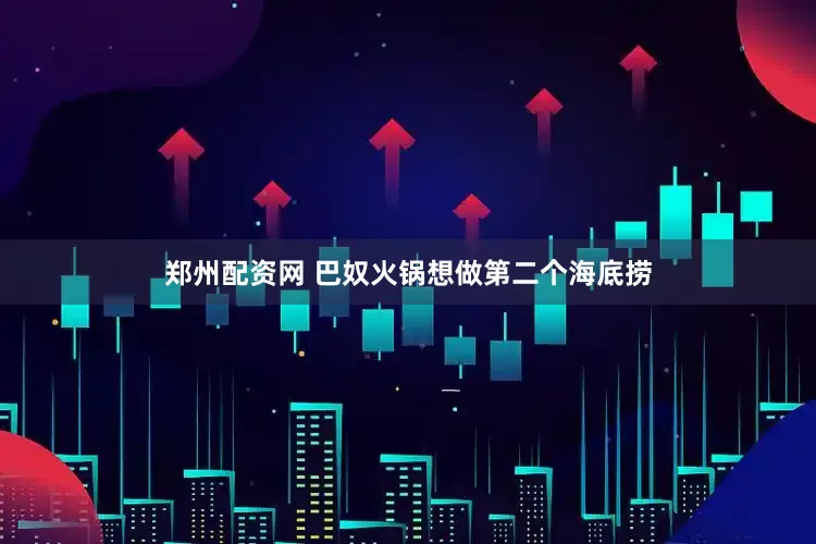 郑州配资网 巴奴火锅想做第二个海底捞