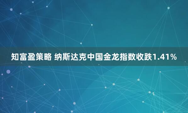 知富盈策略 纳斯达克中国金龙指数收跌1.41%