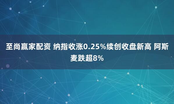 至尚赢家配资 纳指收涨0.25%续创收盘新高 阿斯麦跌超8%