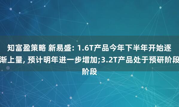 知富盈策略 新易盛: 1.6T产品今年下半年开始逐渐上量, 预计明年进一步增加;3.2T产品处于预研阶段