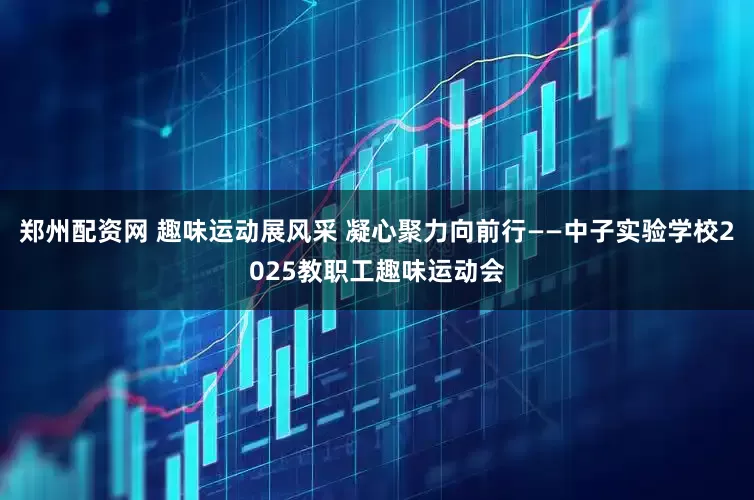郑州配资网 趣味运动展风采 凝心聚力向前行——中子实验学校2025教职工趣味运动会