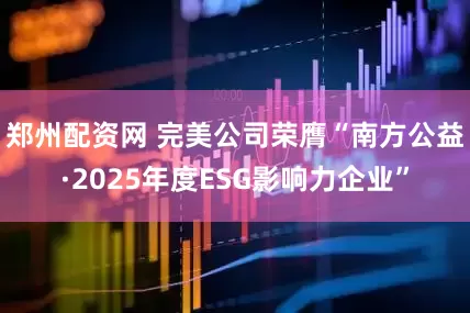 郑州配资网 完美公司荣膺“南方公益·2025年度ESG影响力企业”