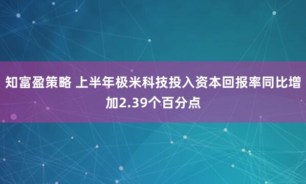 知富盈策略 上半年极米科技投入资本回报率同比增加2.39个百分点