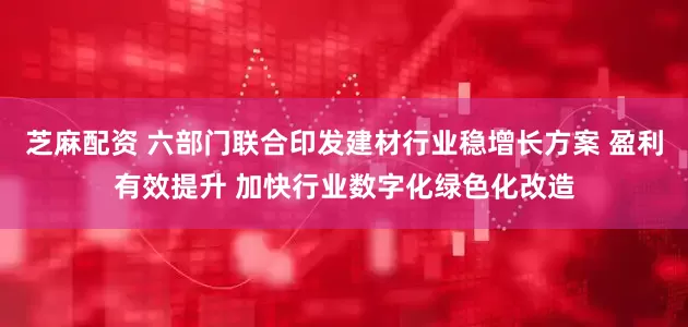 芝麻配资 六部门联合印发建材行业稳增长方案 盈利有效提升 加快行业数字化绿色化改造